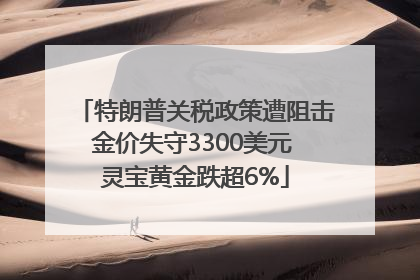 特朗普关税政策遭阻击金价失守3300美元 灵宝黄金跌超6%