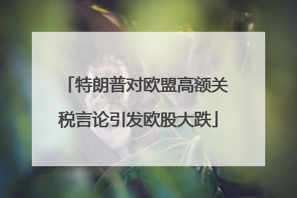 特朗普对欧盟高额关税言论引发欧股大跌