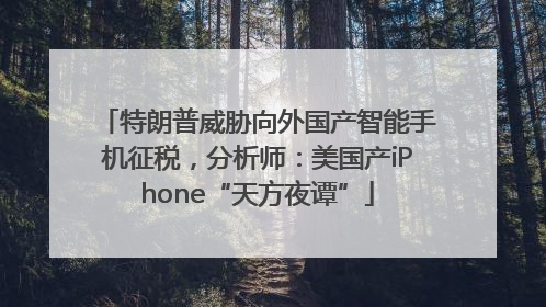 特朗普威胁向外国产智能手机征税，分析师：美国产iPhone“天方夜谭”