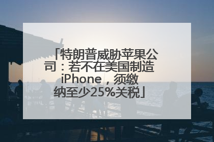 特朗普威胁苹果公司：若不在美国制造iPhone，须缴纳至少25%关税