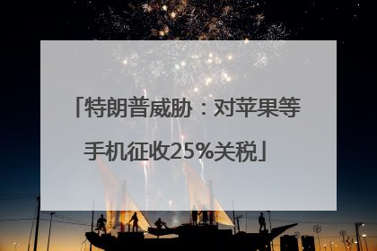 特朗普威胁：对苹果等手机征收25%关税