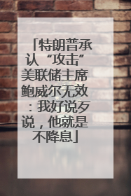 特朗普承认“攻击”美联储主席鲍威尔无效：我好说歹说，他就是不降息