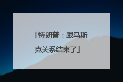 特朗普：跟马斯克关系结束了