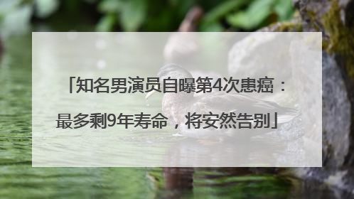 知名男演员自曝第4次患癌：最多剩9年寿命，将安然告别