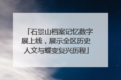 石景山档案记忆数字展上线，展示全区历史人文与蝶变复兴历程