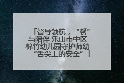 督导领航，“餐”与陪伴 乐山市中区棉竹幼儿园守护师幼“舌尖上的安全”