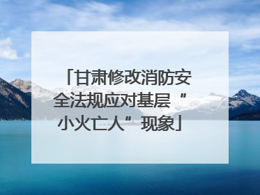 甘肃修改消防安全法规应对基层“小火亡人”现象