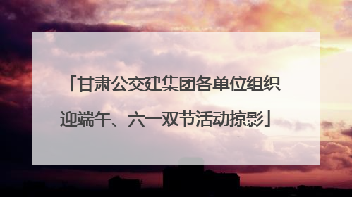 甘肃公交建集团各单位组织迎端午、六一双节活动掠影