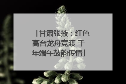 甘肃张掖：红色高台龙舟竞渡 千年端午鼓韵传情