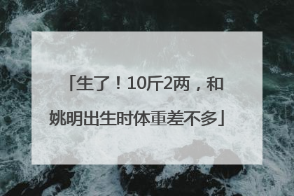生了！10斤2两，和姚明出生时体重差不多