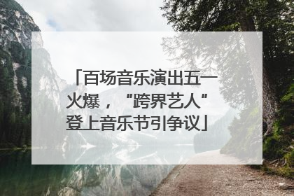 百场音乐演出五一火爆，“跨界艺人”登上音乐节引争议