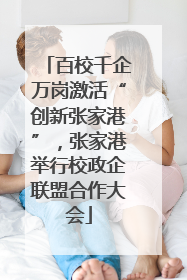 百校千企万岗激活“创新张家港”，张家港举行校政企联盟合作大会
