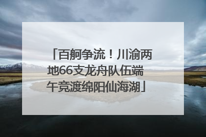 百舸争流！川渝两地66支龙舟队伍端午竞渡绵阳仙海湖