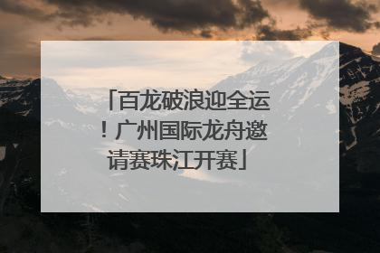 百龙破浪迎全运！广州国际龙舟邀请赛珠江开赛