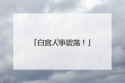 白宫人事震荡！