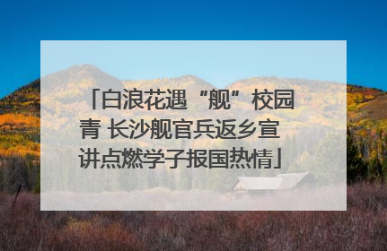 白浪花遇“舰”校园青 长沙舰官兵返乡宣讲点燃学子报国热情