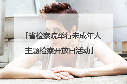 省检察院举行未成年人主题检察开放日活动