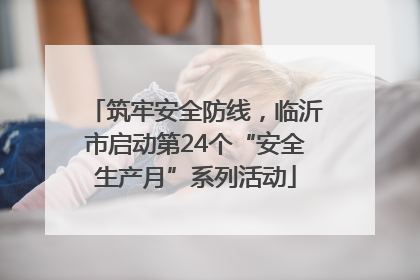 筑牢安全防线，临沂市启动第24个“安全生产月”系列活动