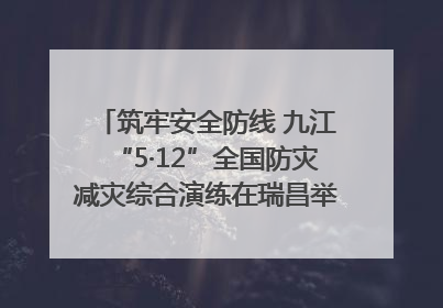 筑牢安全防线 九江“5·12”全国防灾减灾综合演练在瑞昌举行（组图｜视频）