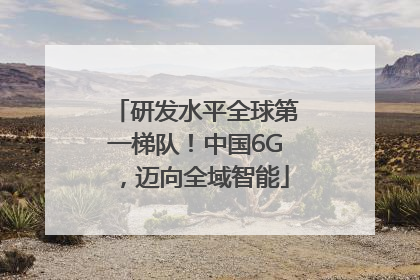 研发水平全球第一梯队！中国6G，迈向全域智能