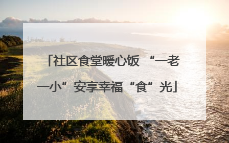 社区食堂暖心饭 “一老一小”安享幸福“食”光