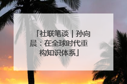 社联笔谈｜孙向晨：在全球时代重构知识体系