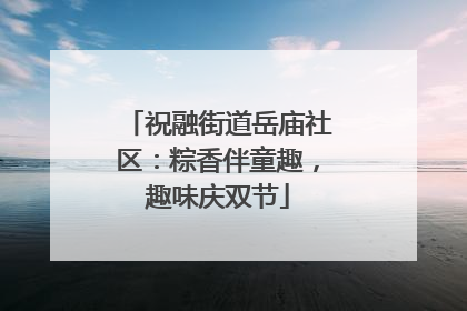 祝融街道岳庙社区：粽香伴童趣，趣味庆双节