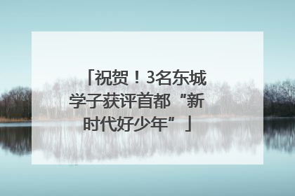 祝贺！3名东城学子获评首都“新时代好少年”