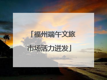 福州端午文旅市场活力迸发