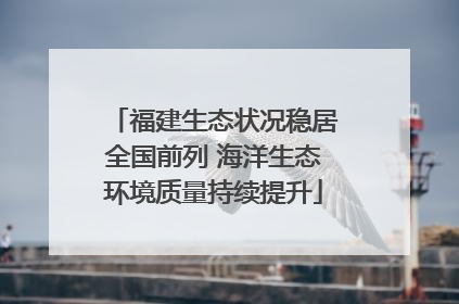 福建生态状况稳居全国前列 海洋生态环境质量持续提升
