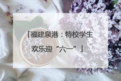 福建泉港：特校学生 欢乐迎“六一”