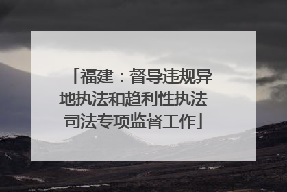福建：督导违规异地执法和趋利性执法司法专项监督工作