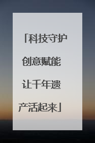 科技守护 创意赋能 让千年遗产活起来