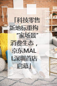 科技零售新地标重构“家场景”消费生态，京东MALL深圳首店启幕
