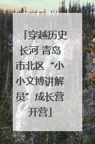 穿越历史长河 青岛市北区“小小文博讲解员”成长营开营