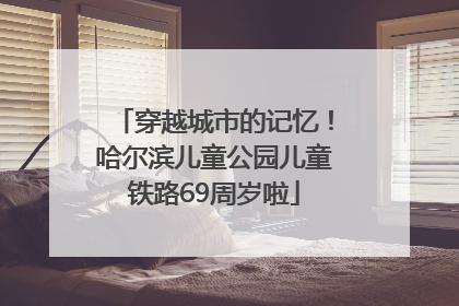 穿越城市的记忆！哈尔滨儿童公园儿童铁路69周岁啦
