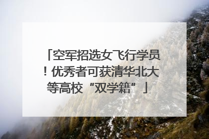 空军招选女飞行学员！优秀者可获清华北大等高校“双学籍”
