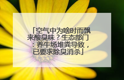 空气中为啥时而飘来酸臭味？生态部门：养牛场堆粪导致，已要求除臭消杀