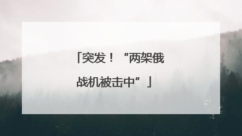 突发！“两架俄战机被击中”