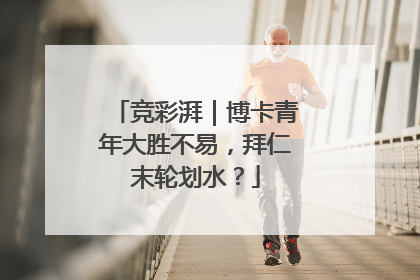 竞彩湃｜博卡青年大胜不易，拜仁末轮划水？