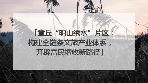章丘“明山绣水”片区：构建全链条文旅产业体系，开辟富民增收新路径