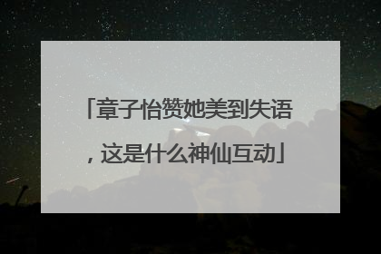 章子怡赞她美到失语，这是什么神仙互动