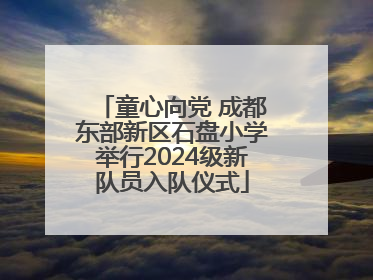 童心向党 成都东部新区石盘小学举行2024级新队员入队仪式