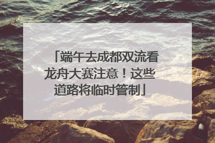 端午去成都双流看龙舟大赛注意！这些道路将临时管制