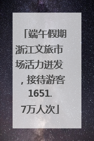 端午假期浙江文旅市场活力迸发，接待游客1651.7万人次