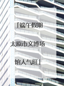 端午假期 太原市文博场馆人气旺