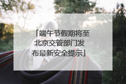 端午节假期将至 北京交管部门发布最新安全提示