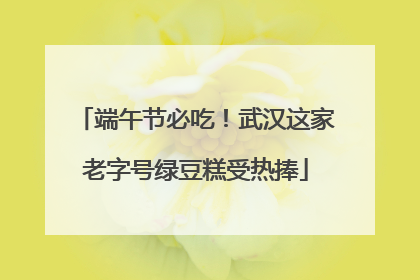 端午节必吃！武汉这家老字号绿豆糕受热捧
