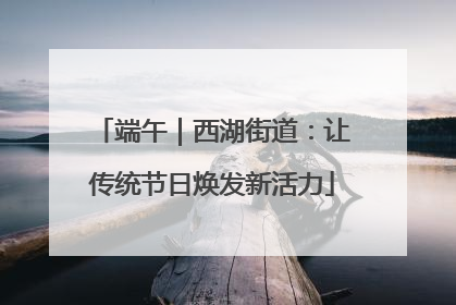 端午｜西湖街道：让传统节日焕发新活力