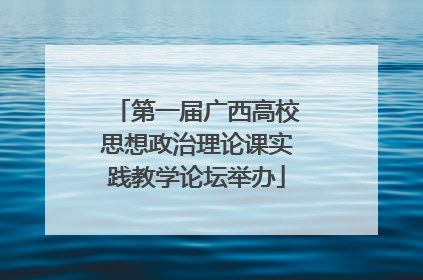 第一届广西高校思想政治理论课实践教学论坛举办